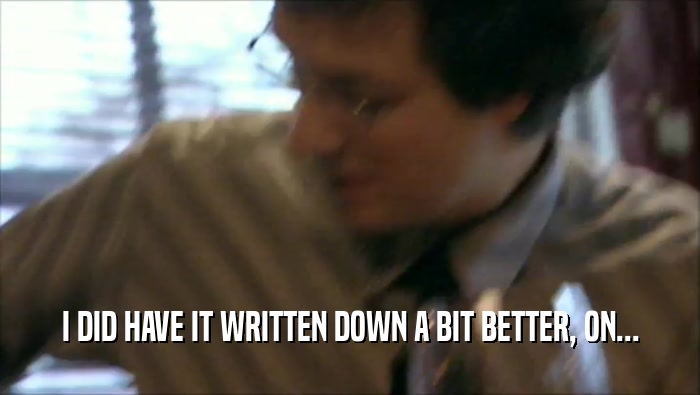 I DID HAVE IT WRITTEN DOWN A BIT BETTER, ON...  