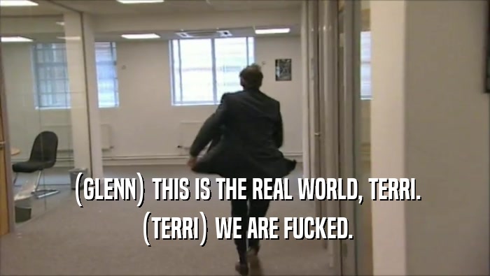 (GLENN) THIS IS THE REAL WORLD, TERRI.
 (TERRI) WE ARE FUCKED.
 