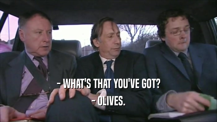 - WHAT'S THAT YOU'VE GOT?
 - OLIVES.
 