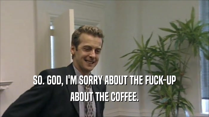 SO. GOD, I'M SORRY ABOUT THE FUCK-UP ABOUT THE COFFEE. 