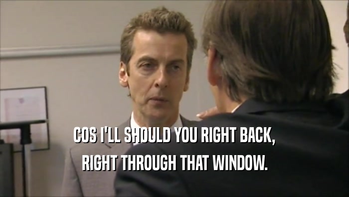 COS I'LL SHOULD YOU RIGHT BACK, RIGHT THROUGH THAT WINDOW. 