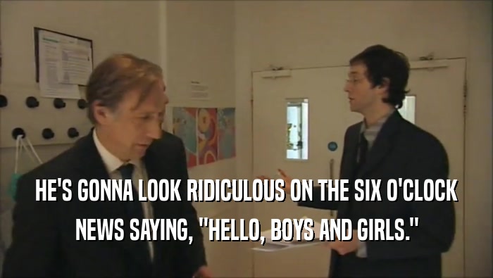 HE'S GONNA LOOK RIDICULOUS ON THE SIX O'CLOCK NEWS SAYING, ''HELLO, BOYS AND GIRLS.'' 