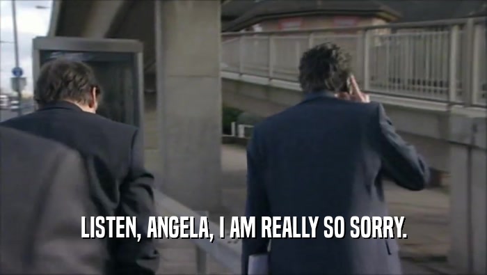 LISTEN, ANGELA, I AM REALLY SO SORRY.
  