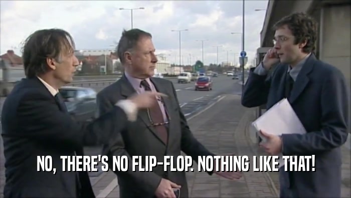 NO, THERE'S NO FLIP-FLOP. NOTHING LIKE THAT!  