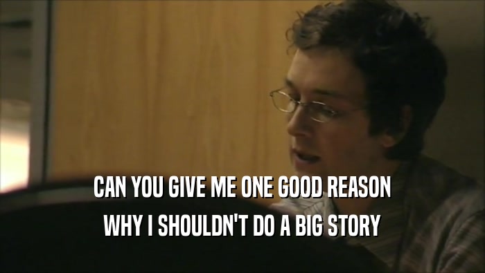 CAN YOU GIVE ME ONE GOOD REASON WHY I SHOULDN'T DO A BIG STORY 