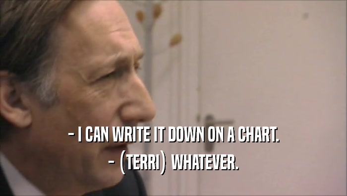 - I CAN WRITE IT DOWN ON A CHART. - (TERRI) WHATEVER. 