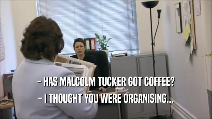 - HAS MALCOLM TUCKER GOT COFFEE? - I THOUGHT YOU WERE ORGANISING... 