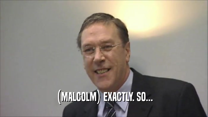 (MALCOLM) EXACTLY. SO...  