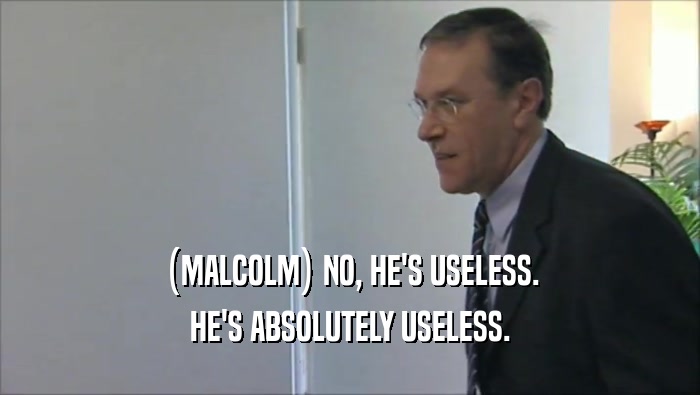 (MALCOLM) NO, HE'S USELESS. HE'S ABSOLUTELY USELESS. 