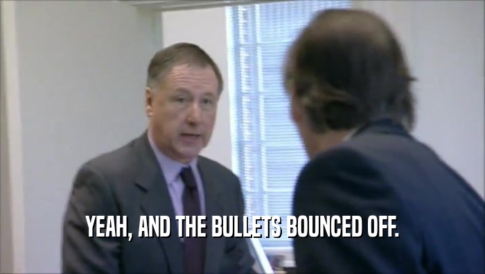 YEAH, AND THE BULLETS BOUNCED OFF.  