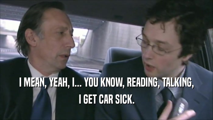 I MEAN, YEAH, I... YOU KNOW, READING, TALKING, I GET CAR SICK. 