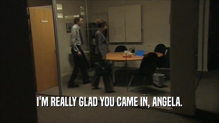 I'M REALLY GLAD YOU CAME IN, ANGELA.  