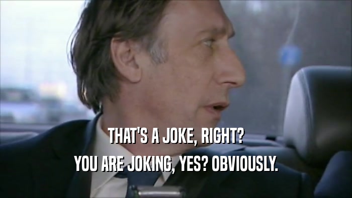 THAT'S A JOKE, RIGHT? YOU ARE JOKING, YES? OBVIOUSLY. 