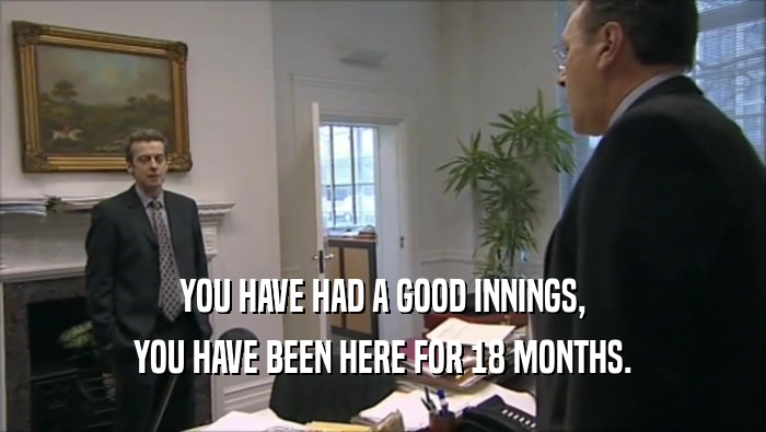 YOU HAVE HAD A GOOD INNINGS, YOU HAVE BEEN HERE FOR 18 MONTHS. 