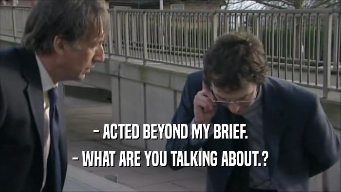 - ACTED BEYOND MY BRIEF.
 - WHAT ARE YOU TALKING ABOUT.?
 