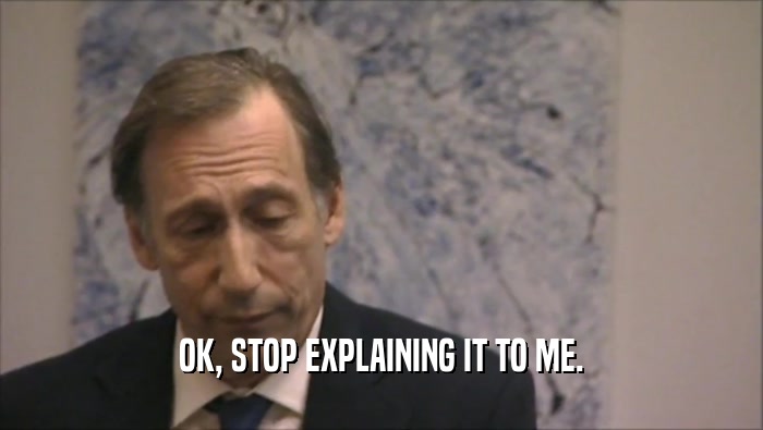 OK, STOP EXPLAINING IT TO ME.  
