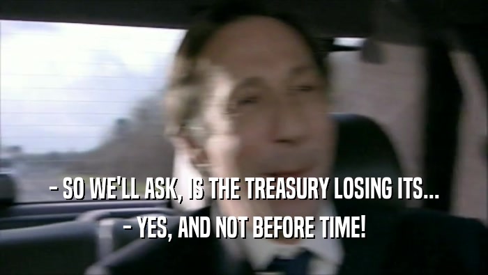 - SO WE'LL ASK, IS THE TREASURY LOSING ITS...
 - YES, AND NOT BEFORE TIME!
 