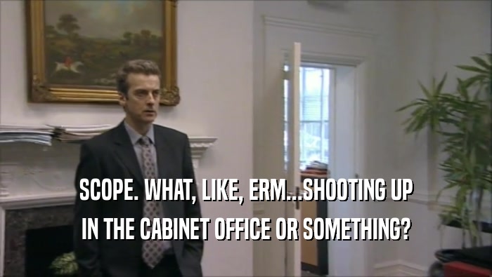 SCOPE. WHAT, LIKE, ERM...SHOOTING UP IN THE CABINET OFFICE OR SOMETHING? 