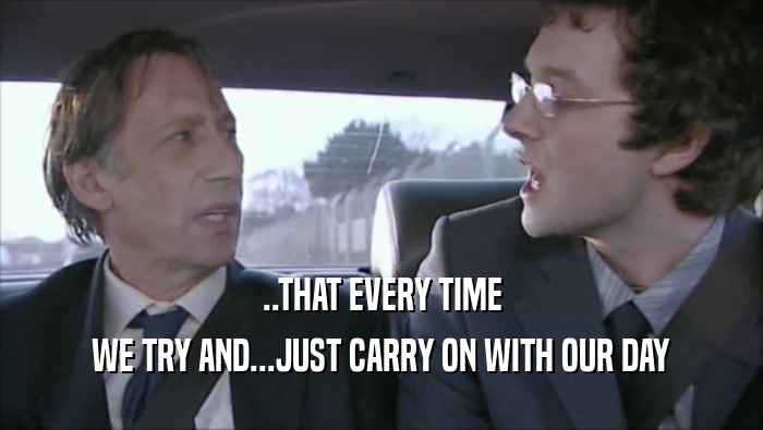 ..THAT EVERY TIME WE TRY AND...JUST CARRY ON WITH OUR DAY 