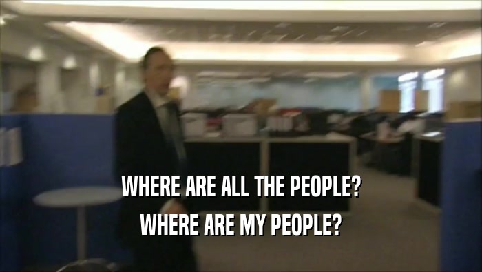 WHERE ARE ALL THE PEOPLE? WHERE ARE MY PEOPLE? 