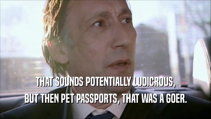 THAT SOUNDS POTENTIALLY LUDICROUS,
 BUT THEN PET PASSPORTS, THAT WAS A GOER.
 