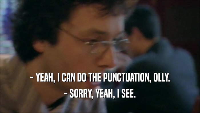 - YEAH, I CAN DO THE PUNCTUATION, OLLY. - SORRY, YEAH, I SEE. 