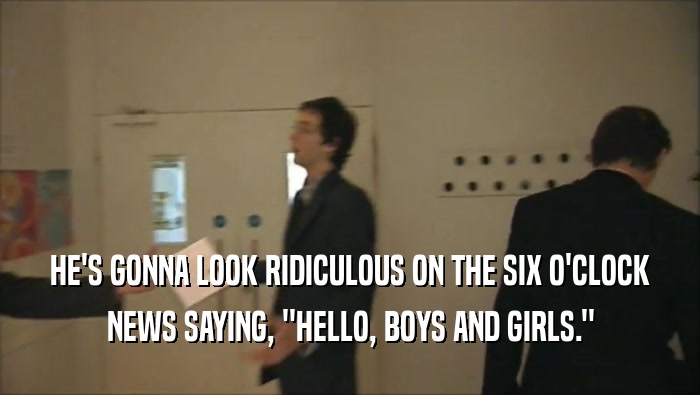 HE'S GONNA LOOK RIDICULOUS ON THE SIX O'CLOCK NEWS SAYING, ''HELLO, BOYS AND GIRLS.'' 