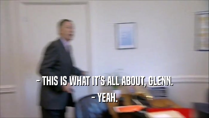 - THIS IS WHAT IT'S ALL ABOUT, GLENN. - YEAH. 