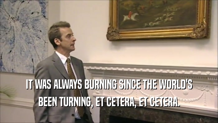 IT WAS ALWAYS BURNING SINCE THE WORLD'S BEEN TURNING, ET CETERA, ET CETERA. 