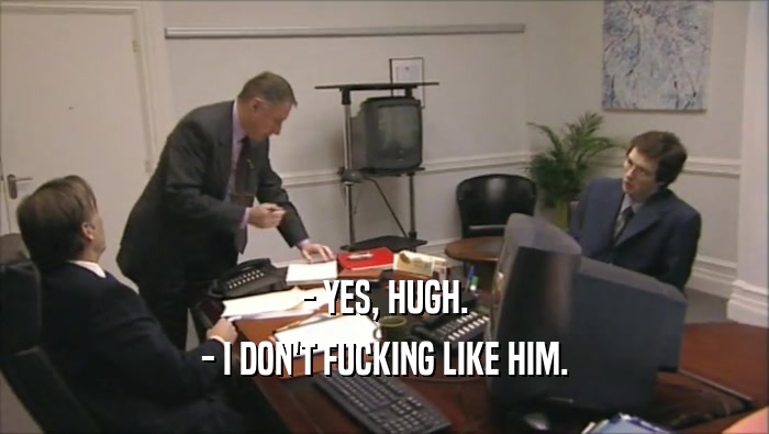 - YES, HUGH. - I DON'T FUCKING LIKE HIM. 