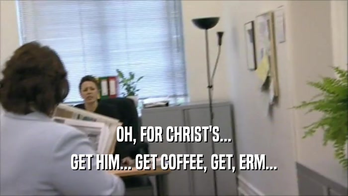 OH, FOR CHRIST'S... GET HIM... GET COFFEE, GET, ERM... 