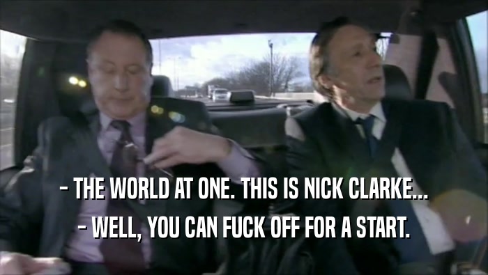 - THE WORLD AT ONE. THIS IS NICK CLARKE... - WELL, YOU CAN FUCK OFF FOR A START. 