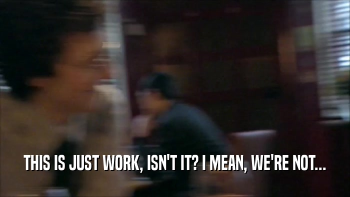 THIS IS JUST WORK, ISN'T IT? I MEAN, WE'RE NOT...  