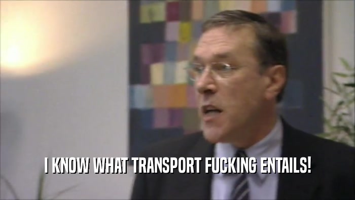I KNOW WHAT TRANSPORT FUCKING ENTAILS!  