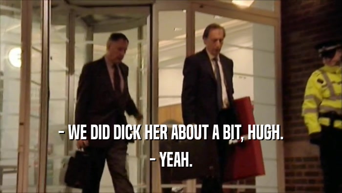 - WE DID DICK HER ABOUT A BIT, HUGH. - YEAH. 