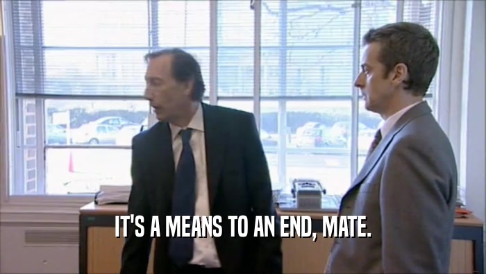 IT'S A MEANS TO AN END, MATE.  