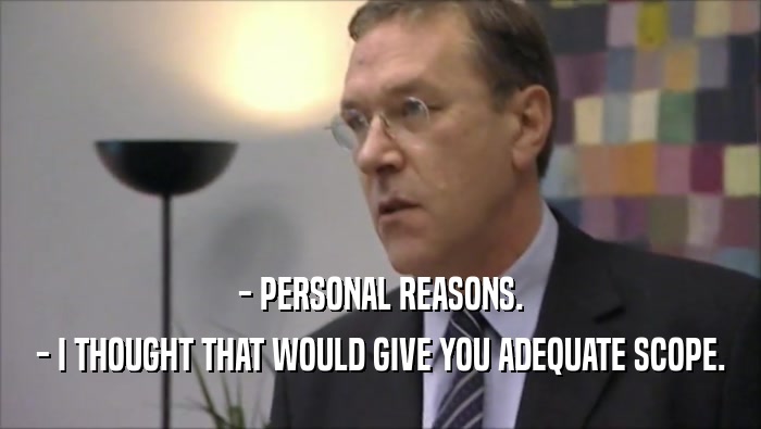 - PERSONAL REASONS. - I THOUGHT THAT WOULD GIVE YOU ADEQUATE SCOPE. 