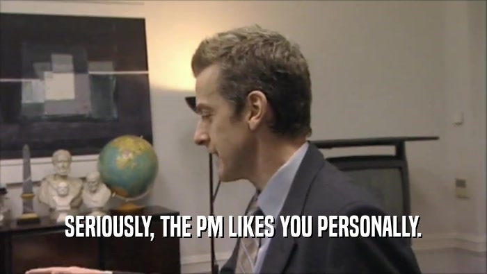 SERIOUSLY, THE PM LIKES YOU PERSONALLY.
  