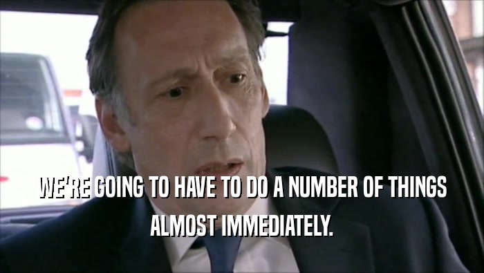 WE'RE GOING TO HAVE TO DO A NUMBER OF THINGS ALMOST IMMEDIATELY. 