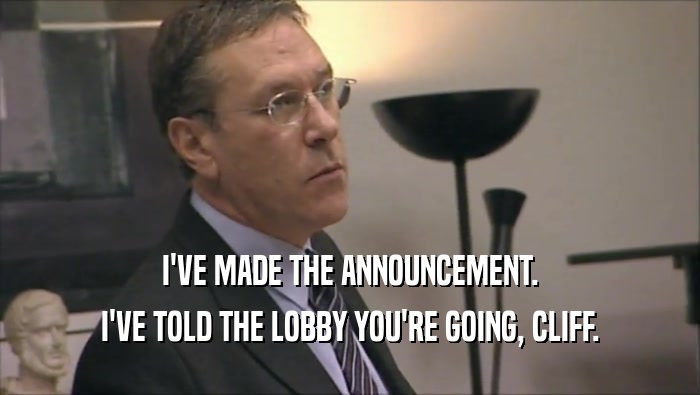 I'VE MADE THE ANNOUNCEMENT. I'VE TOLD THE LOBBY YOU'RE GOING, CLIFF. 