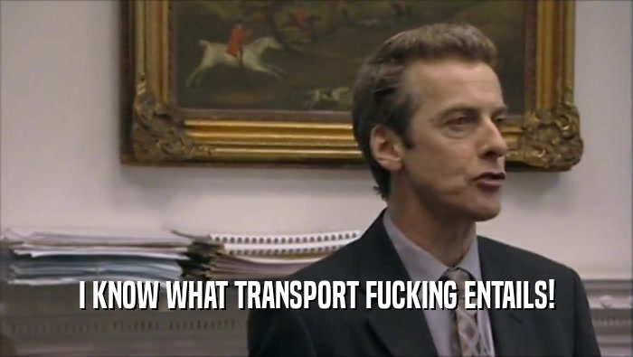 I KNOW WHAT TRANSPORT FUCKING ENTAILS!  