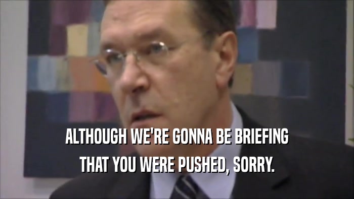 ALTHOUGH WE'RE GONNA BE BRIEFING THAT YOU WERE PUSHED, SORRY. 