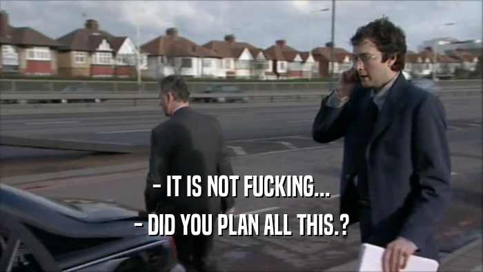 - IT IS NOT FUCKING... - DID YOU PLAN ALL THIS.? 