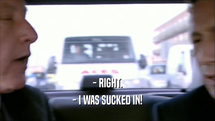 - RIGHT. - I WAS SUCKED IN! 