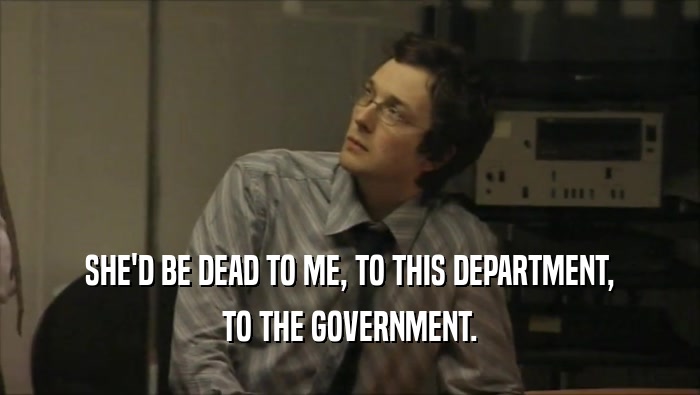 SHE'D BE DEAD TO ME, TO THIS DEPARTMENT, TO THE GOVERNMENT. 