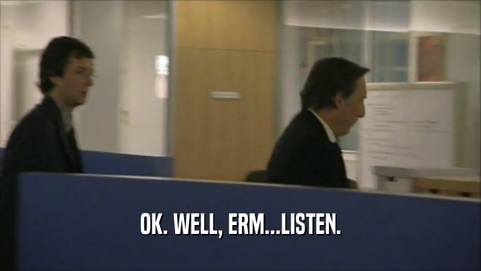 OK. WELL, ERM...LISTEN.  