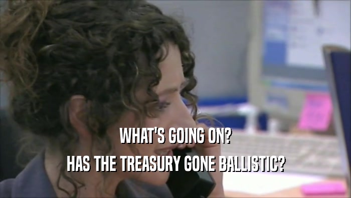 WHAT'S GOING ON? HAS THE TREASURY GONE BALLISTIC? 