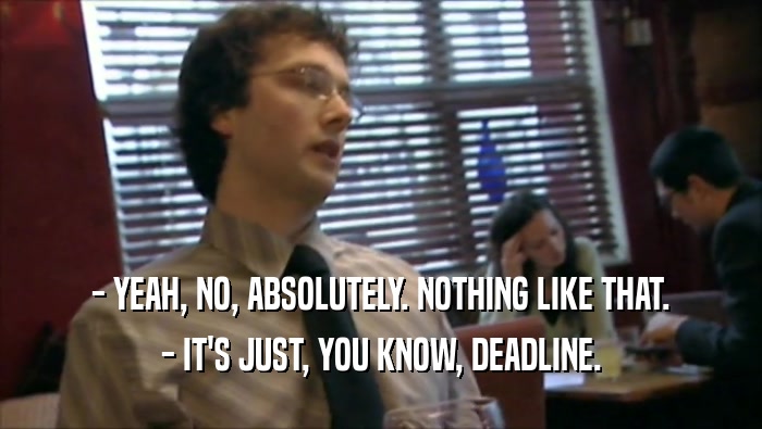 - YEAH, NO, ABSOLUTELY. NOTHING LIKE THAT. - IT'S JUST, YOU KNOW, DEADLINE. 
