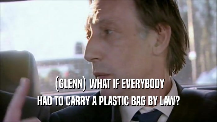 (GLENN) WHAT IF EVERYBODY
 HAD TO CARRY A PLASTIC BAG BY LAW?
 