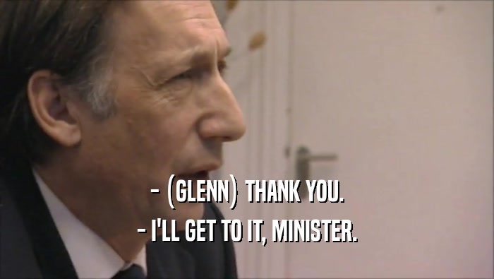 - (GLENN) THANK YOU. - I'LL GET TO IT, MINISTER. 